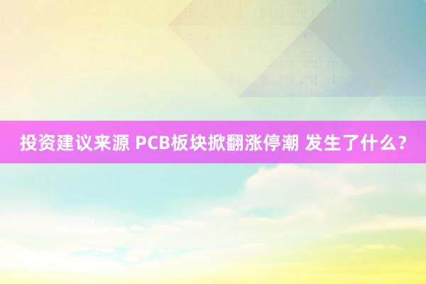 投资建议来源 PCB板块掀翻涨停潮 发生了什么？