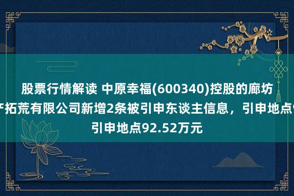 股票行情解读 中原幸福(600340)控股的廊坊京御房地产拓荒有限公司新增2条被引申东谈主信息，引申地点92.52万元