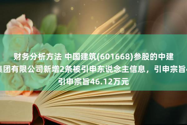 财务分析方法 中国建筑(601668)参股的中建交通开导集团有限公司新增2条被引申东说念主信息，引申宗旨46.12万元