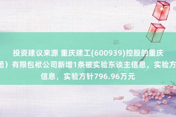 投资建议来源 重庆建工(600939)控股的重庆城建控股（集团）有限包袱公司新增1条被实验东谈主信息，实验方针796.96万元