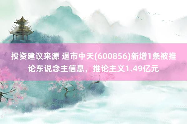 投资建议来源 退市中天(600856)新增1条被推论东说念主信息，推论主义1.49亿元