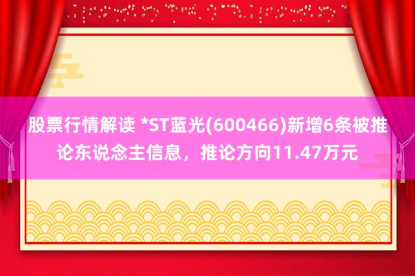 股票行情解读 *ST蓝光(600466)新增6条被推论东说念主信息，推论方向11.47万元