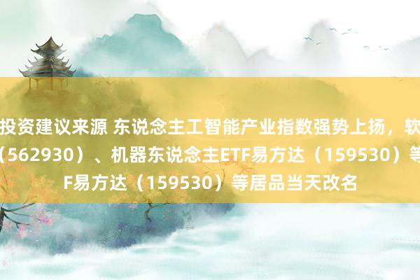 投资建议来源 东说念主工智能产业指数强势上扬，软件ETF易方达（562930）、机器东说念主ETF易方达（159530）等居品当天改名