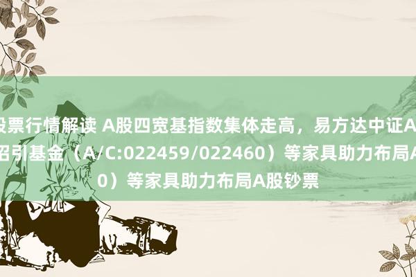 股票行情解读 A股四宽基指数集体走高，易方达中证A500ETF招引基金（A/C:022459/022460）等家具助力布局A股钞票