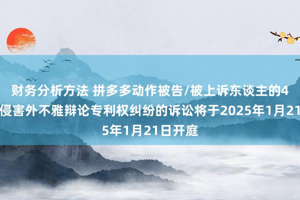 财务分析方法 拼多多动作被告/被上诉东谈主的4起触及侵害外不雅辩论专利权纠纷的诉讼将于2025年1月21日开庭