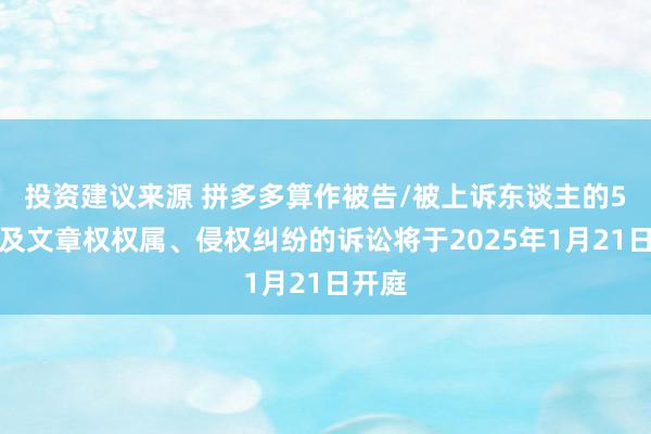 投资建议来源 拼多多算作被告/被上诉东谈主的5起触及文章权权属、侵权纠纷的诉讼将于2025年1月21日开庭