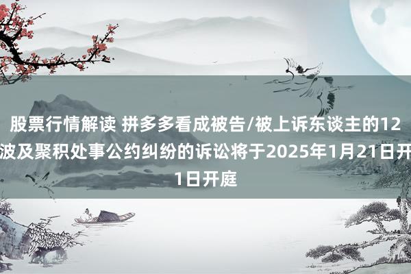 股票行情解读 拼多多看成被告/被上诉东谈主的12起波及聚积处事公约纠纷的诉讼将于2025年1月21日开庭