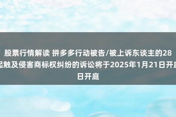 股票行情解读 拼多多行动被告/被上诉东谈主的28起触及侵害商标权纠纷的诉讼将于2025年1月21日开庭