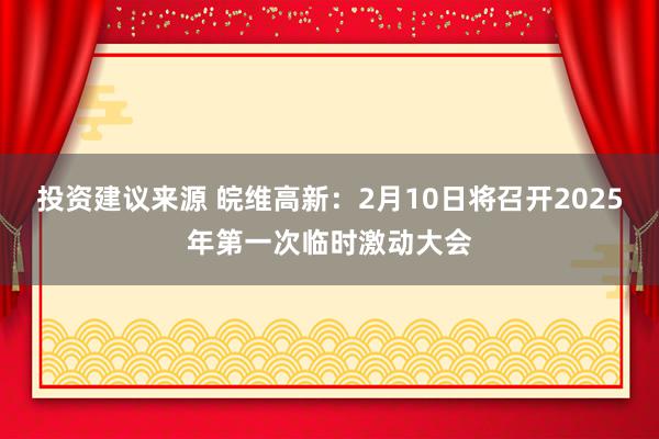 投资建议来源 皖维高新：2月10日将召开2025年第一次临时激动大会