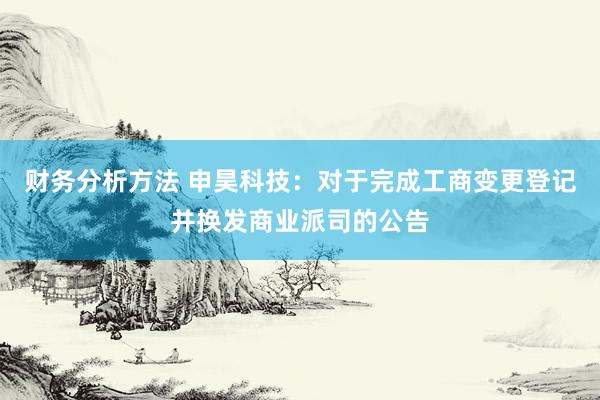 财务分析方法 申昊科技：对于完成工商变更登记并换发商业派司的公告