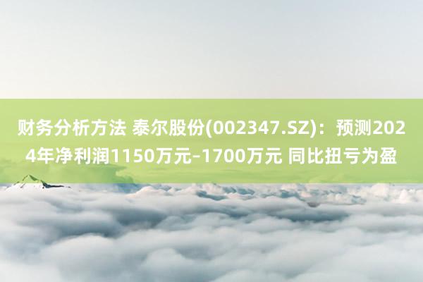 财务分析方法 泰尔股份(002347.SZ)：预测2024年净利润1150万元–1700万元 同比扭亏为盈