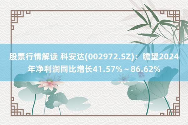 股票行情解读 科安达(002972.SZ)：瞻望2024年净利润同比增长41.57%～86.62%