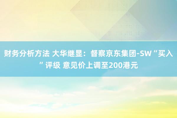 财务分析方法 大华继显：督察京东集团-SW“买入”评级 意见价上调至200港元