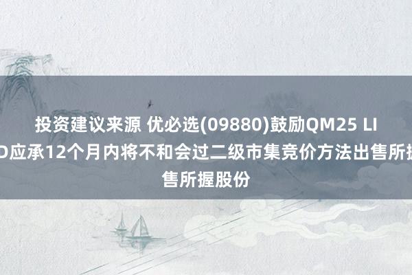 投资建议来源 优必选(09880)鼓励QM25 LIMITED应承12个月内将不和会过二级市集竞价方法出售所握股份