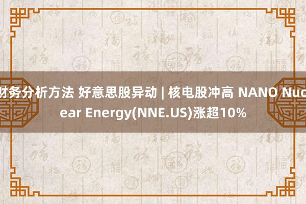 财务分析方法 好意思股异动 | 核电股冲高 NANO Nuclear Energy(NNE.US)涨超10%