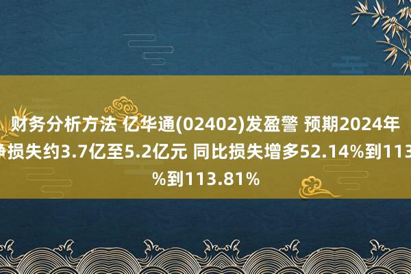 财务分析方法 亿华通(02402)发盈警 预期2024年归母净损失约3.7亿至5.2亿元 同比损失增多52.14%到113.81%