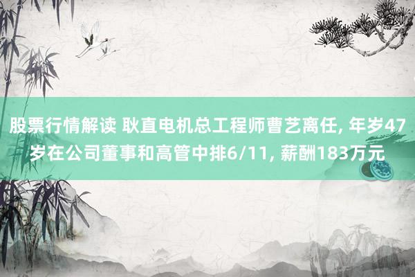 股票行情解读 耿直电机总工程师曹艺离任, 年岁47岁在公司董事和高管中排6/11, 薪酬183万元