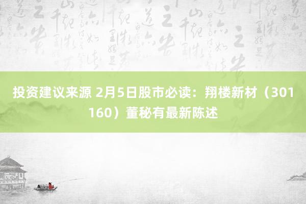 投资建议来源 2月5日股市必读：翔楼新材（301160）董秘有最新陈述