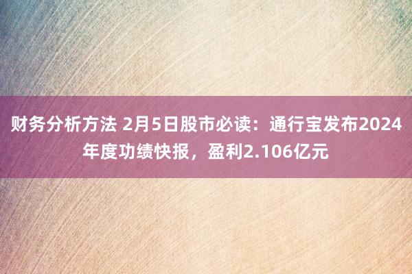 财务分析方法 2月5日股市必读：通行宝发布2024年度功绩快报，盈利2.106亿元