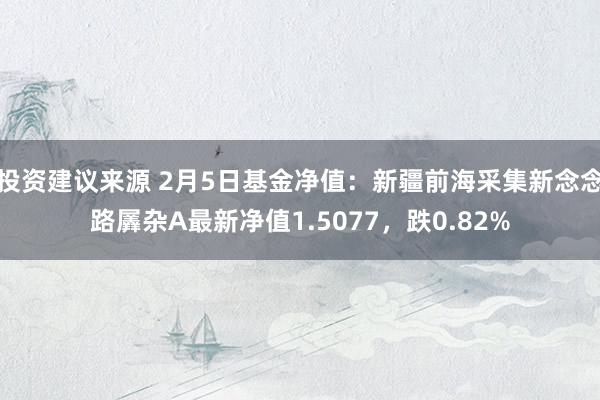 投资建议来源 2月5日基金净值：新疆前海采集新念念路羼杂A最新净值1.5077，跌0.82%