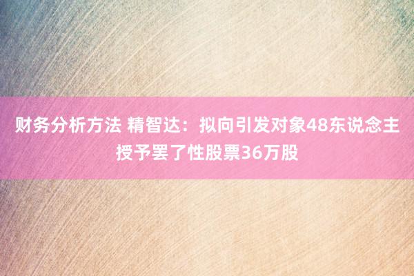 财务分析方法 精智达：拟向引发对象48东说念主授予罢了性股票36万股