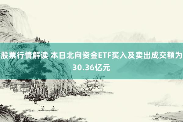 股票行情解读 本日北向资金ETF买入及卖出成交额为30.36亿元