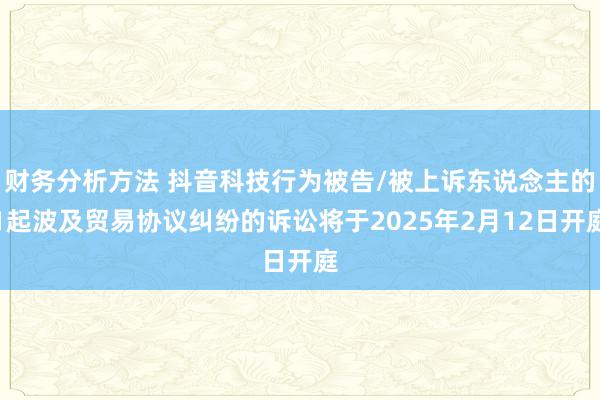 财务分析方法 抖音科技行为被告/被上诉东说念主的1起波及贸易协议纠纷的诉讼将于2025年2月12日开庭