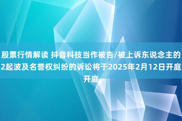 股票行情解读 抖音科技当作被告/被上诉东说念主的2起波及名誉权纠纷的诉讼将于2025年2月12日开庭