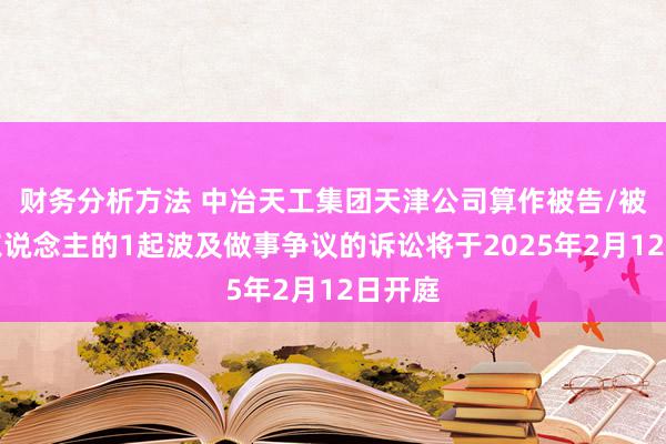 财务分析方法 中冶天工集团天津公司算作被告/被上诉东说念主的1起波及做事争议的诉讼将于2025年2月12日开庭