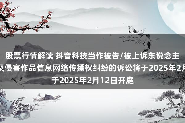 股票行情解读 抖音科技当作被告/被上诉东说念主的11起波及侵害作品信息网络传播权纠纷的诉讼将于2025年2月12日开庭