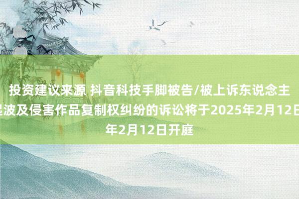 投资建议来源 抖音科技手脚被告/被上诉东说念主的5起波及侵害作品复制权纠纷的诉讼将于2025年2月12日开庭