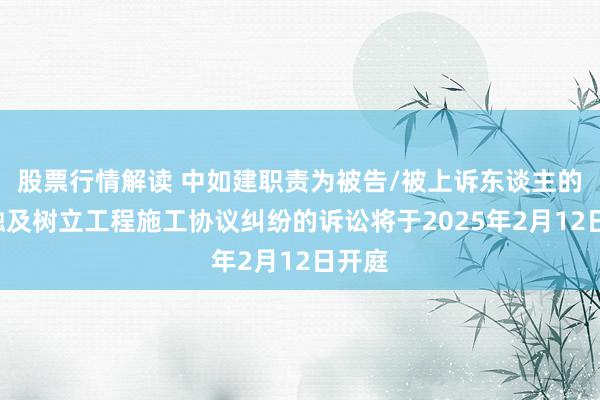 股票行情解读 中如建职责为被告/被上诉东谈主的1起触及树立工程施工协议纠纷的诉讼将于2025年2月12日开庭