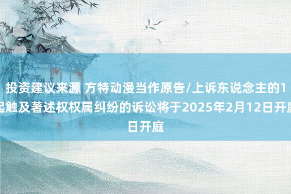 投资建议来源 方特动漫当作原告/上诉东说念主的1起触及著述权权属纠纷的诉讼将于2025年2月12日开庭