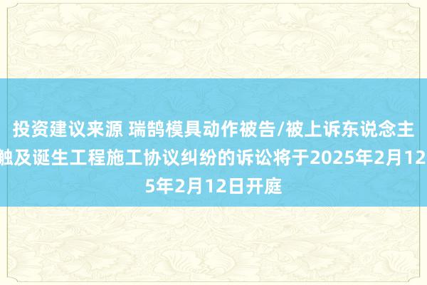 投资建议来源 瑞鹄模具动作被告/被上诉东说念主的1起触及诞生工程施工协议纠纷的诉讼将于2025年2月12日开庭