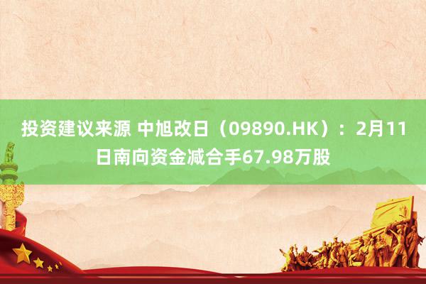 投资建议来源 中旭改日（09890.HK）：2月11日南向资金减合手67.98万股