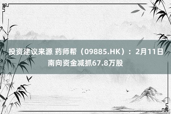 投资建议来源 药师帮（09885.HK）：2月11日南向资金减抓67.8万股