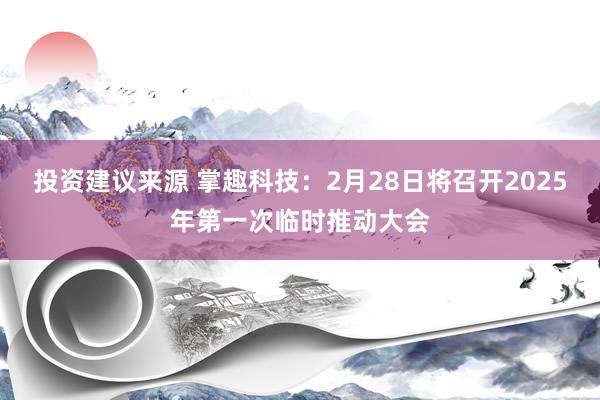 投资建议来源 掌趣科技：2月28日将召开2025年第一次临时推动大会