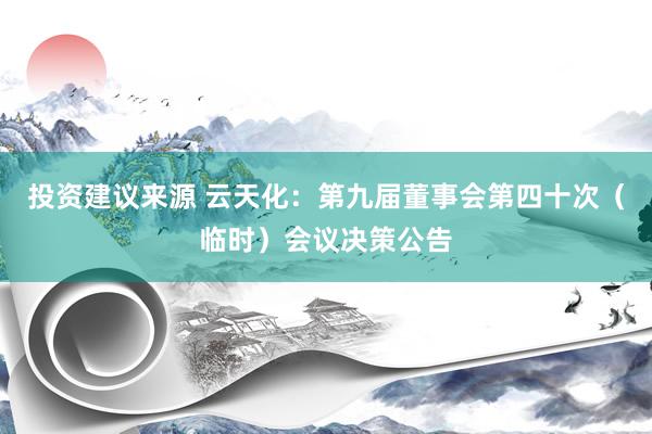 投资建议来源 云天化：第九届董事会第四十次（临时）会议决策公告