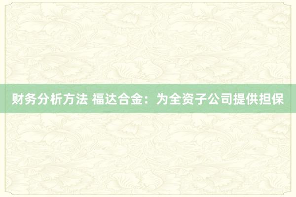 财务分析方法 福达合金：为全资子公司提供担保