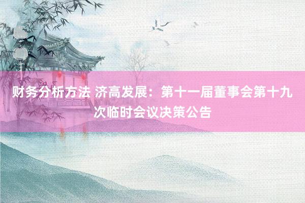 财务分析方法 济高发展：第十一届董事会第十九次临时会议决策公告