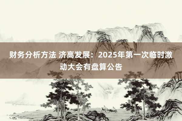 财务分析方法 济高发展：2025年第一次临时激动大会有盘算公告