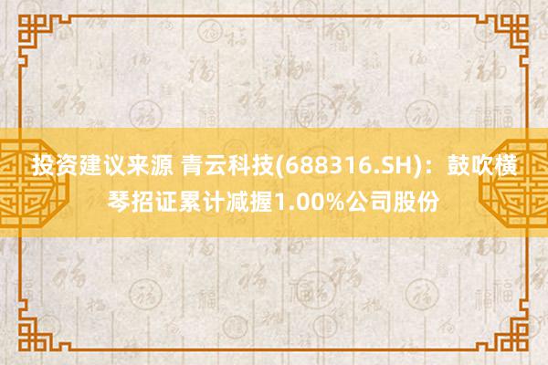 投资建议来源 青云科技(688316.SH)：鼓吹横琴招证累计减握1.00%公司股份