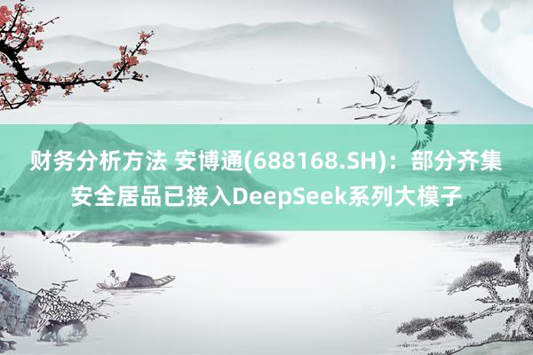 财务分析方法 安博通(688168.SH)：部分齐集安全居品已接入DeepSeek系列大模子