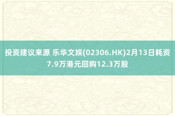 投资建议来源 乐华文娱(02306.HK)2月13日耗资7.9万港元回购12.3万股