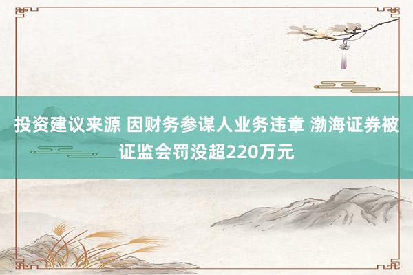 投资建议来源 因财务参谋人业务违章 渤海证券被证监会罚没超220万元