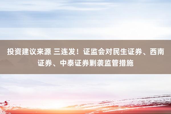 投资建议来源 三连发！证监会对民生证券、西南证券、中泰证券剿袭监管措施