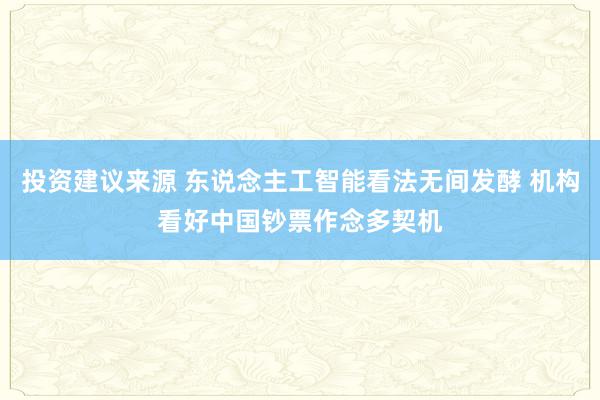 投资建议来源 东说念主工智能看法无间发酵 机构看好中国钞票作念多契机