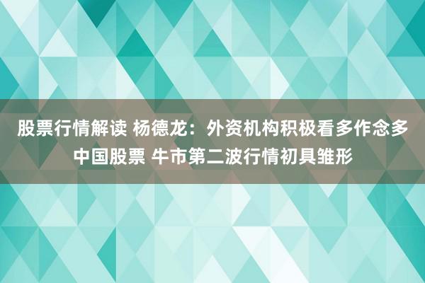 股票行情解读 杨德龙：外资机构积极看多作念多中国股票 牛市第二波行情初具雏形