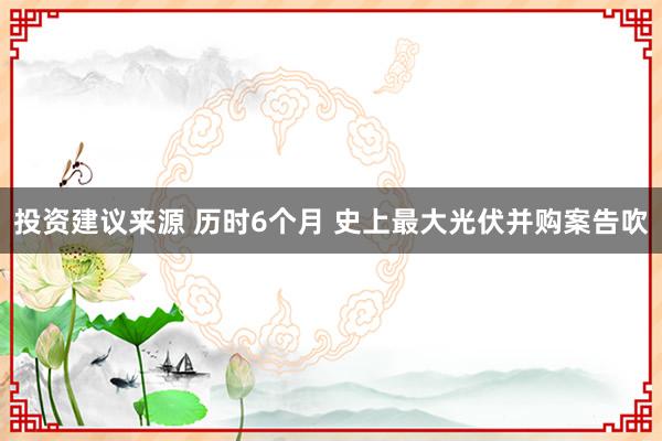 投资建议来源 历时6个月 史上最大光伏并购案告吹