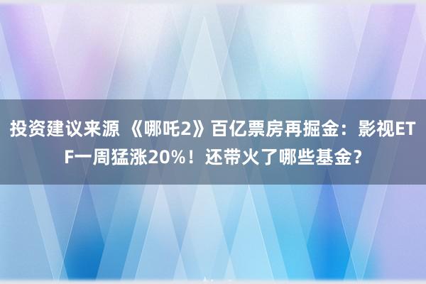 投资建议来源 《哪吒2》百亿票房再掘金：影视ETF一周猛涨20%！还带火了哪些基金？